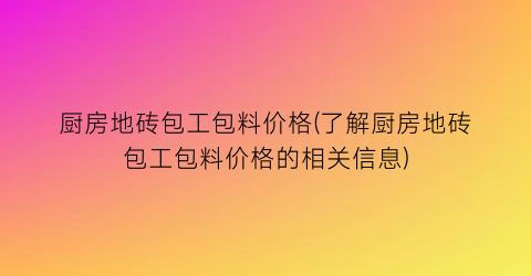 厨房地砖包工包料价格(了解厨房地砖包工包料价格的相关信息)