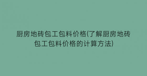 厨房地砖包工包料价格(了解厨房地砖包工包料价格的计算方法)