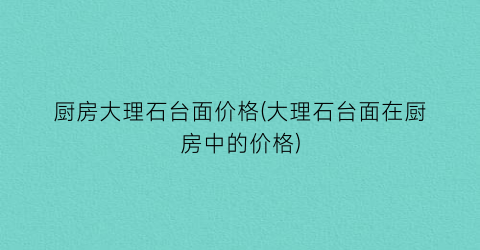 厨房大理石台面价格(大理石台面在厨房中的价格)