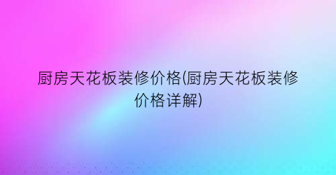 厨房天花板装修价格(厨房天花板装修价格详解)