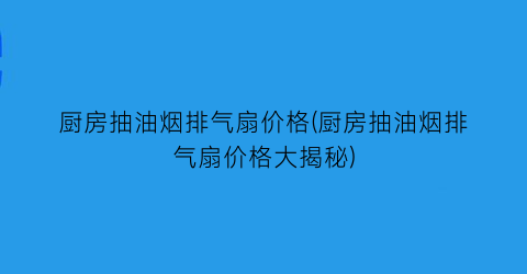 厨房抽油烟排气扇价格(厨房抽油烟排气扇价格大揭秘)