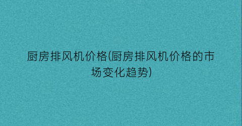 厨房排风机价格(厨房排风机价格的市场变化趋势)