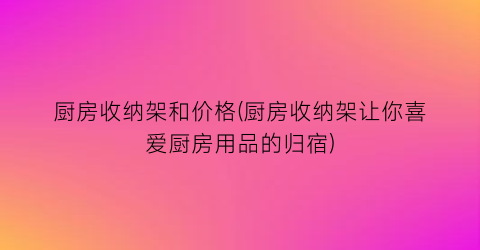 厨房收纳架和价格(厨房收纳架让你喜爱厨房用品的归宿)