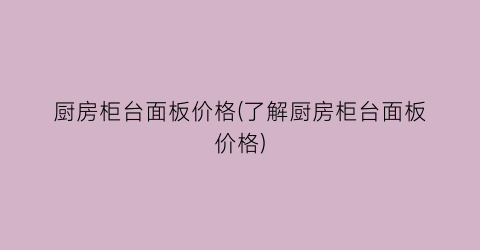 厨房柜台面板价格(了解厨房柜台面板价格)