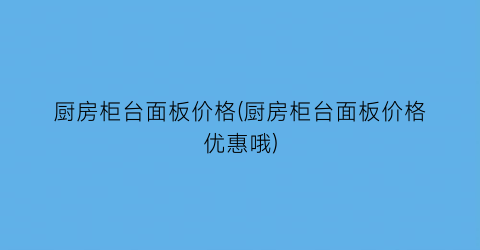 “厨房柜台面板价格(厨房柜台面板价格优惠哦)