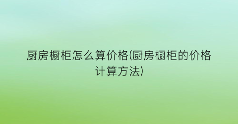 厨房橱柜怎么算价格(厨房橱柜的价格计算方法)