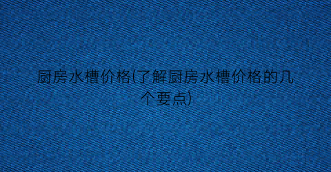 厨房水槽价格(了解厨房水槽价格的几个要点)