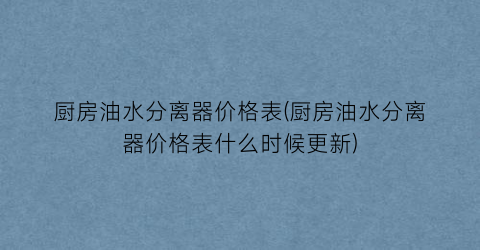 厨房油水分离器价格表(厨房油水分离器价格表什么时候更新)