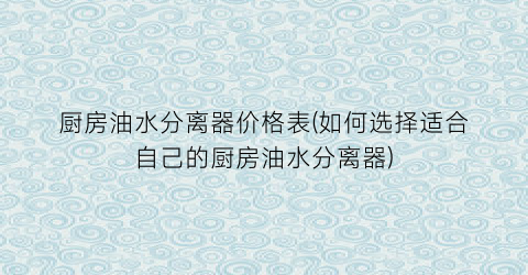 “厨房油水分离器价格表(如何选择适合自己的厨房油水分离器)