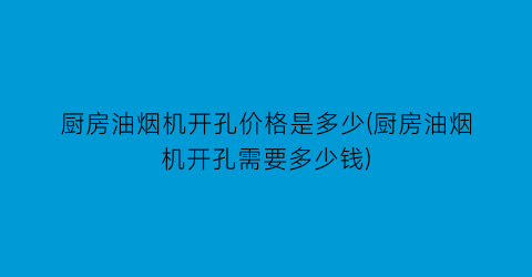 厨房油烟机开孔价格是多少(厨房油烟机开孔需要多少钱)