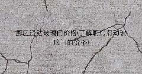 厨房滑动玻璃门价格(了解厨房滑动玻璃门的价格)
