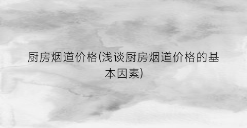 厨房烟道价格(浅谈厨房烟道价格的基本因素)