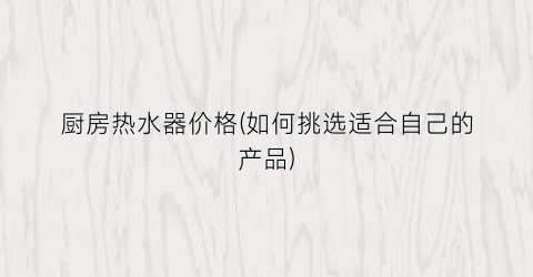 厨房热水器价格(如何挑选适合自己的产品)