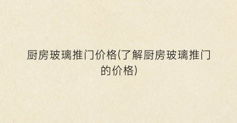 厨房玻璃推门价格(了解厨房玻璃推门的价格)