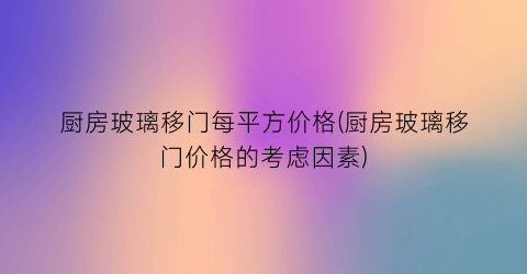 厨房玻璃移门每平方价格(厨房玻璃移门价格的考虑因素)