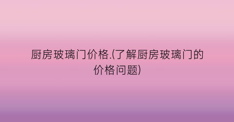 “厨房玻璃门价格.(了解厨房玻璃门的价格问题)