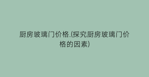 厨房玻璃门价格.(探究厨房玻璃门价格的因素)