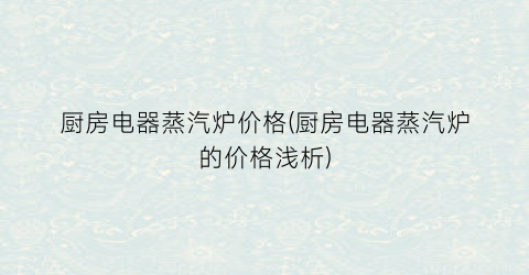 厨房电器蒸汽炉价格(厨房电器蒸汽炉的价格浅析)