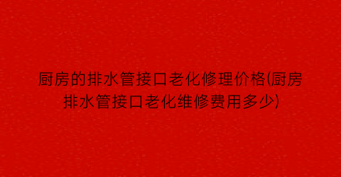 厨房的排水管接口老化修理价格(厨房排水管接口老化维修费用多少)