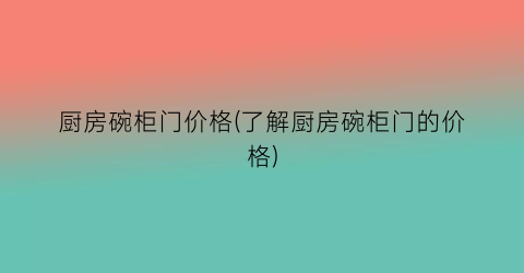 厨房碗柜门价格(了解厨房碗柜门的价格)