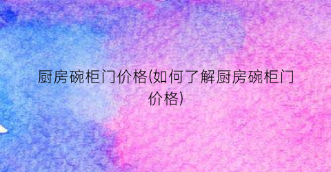 厨房碗柜门价格(如何了解厨房碗柜门价格)