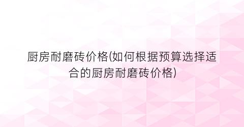厨房耐磨砖价格(如何根据预算选择适合的厨房耐磨砖价格)