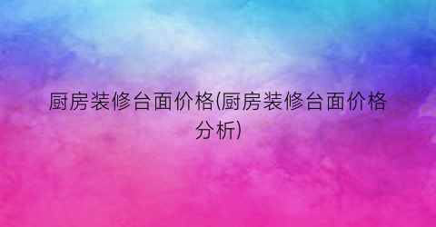 厨房装修台面价格(厨房装修台面价格分析)