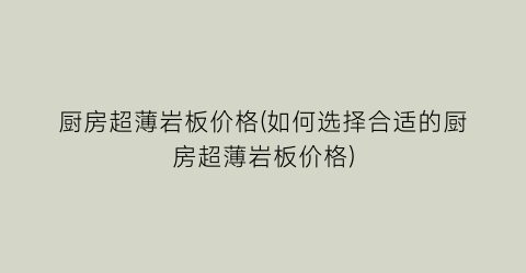“厨房超薄岩板价格(如何选择合适的厨房超薄岩板价格)