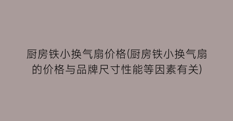 厨房铁小换气扇价格(厨房铁小换气扇的价格与品牌尺寸性能等因素有关)