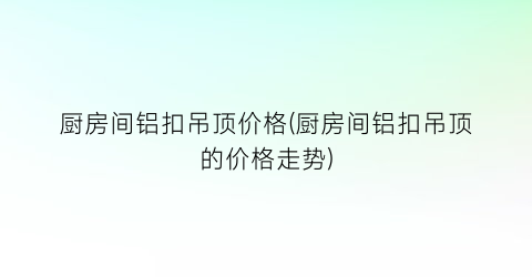 厨房间铝扣吊顶价格(厨房间铝扣吊顶的价格走势)