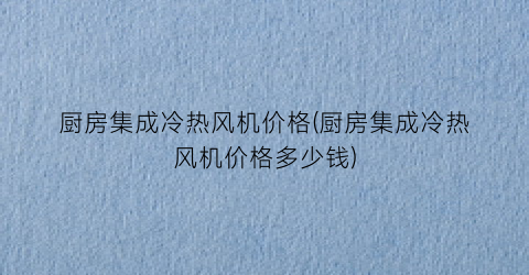 厨房集成冷热风机价格(厨房集成冷热风机价格多少钱)