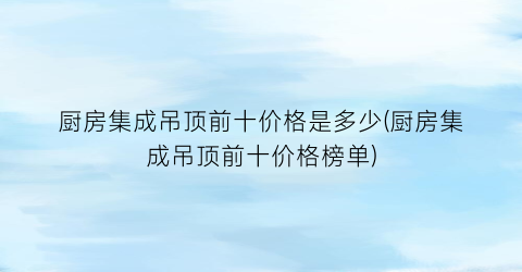 厨房集成吊顶前十价格是多少(厨房集成吊顶前十价格榜单)