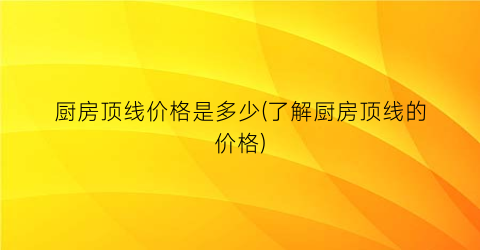 厨房顶线价格是多少(了解厨房顶线的价格)