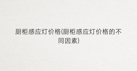 厨柜感应灯价格(厨柜感应灯价格的不同因素)