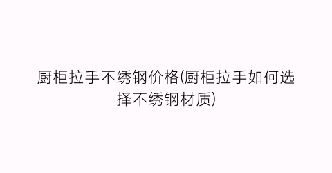 “厨柜拉手不绣钢价格(厨柜拉手如何选择不绣钢材质)