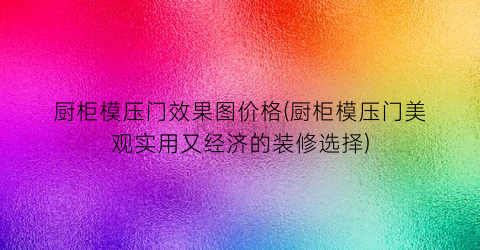 厨柜模压门效果图价格(厨柜模压门美观实用又经济的装修选择)