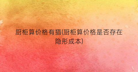 厨柜算价格有猫(厨柜算价格是否存在隐形成本)