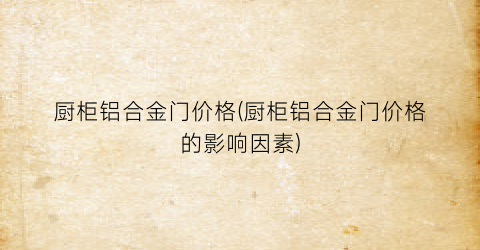 厨柜铝合金门价格(厨柜铝合金门价格的影响因素)