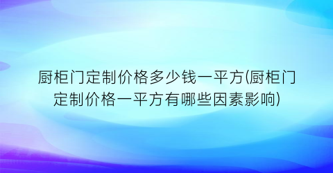 厨柜门定制价格多少钱一平方(厨柜门定制价格一平方有哪些因素影响)