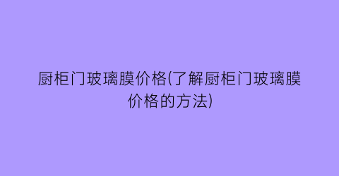 厨柜门玻璃膜价格(了解厨柜门玻璃膜价格的方法)