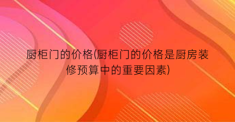 厨柜门的价格(厨柜门的价格是厨房装修预算中的重要因素)