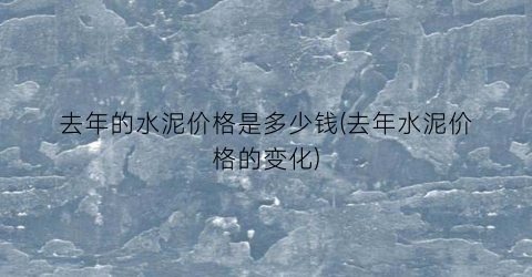 去年的水泥价格是多少钱(去年水泥价格的变化)
