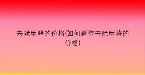 去除甲醛的价格(如何看待去除甲醛的价格)