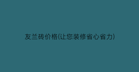 友兰砖价格(让您装修省心省力)
