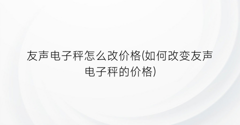 友声电子秤怎么改价格(如何改变友声电子秤的价格)