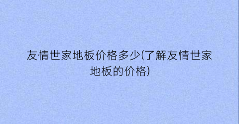 友情世家地板价格多少(了解友情世家地板的价格)