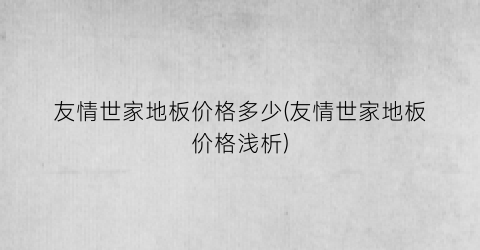 友情世家地板价格多少(友情世家地板价格浅析)