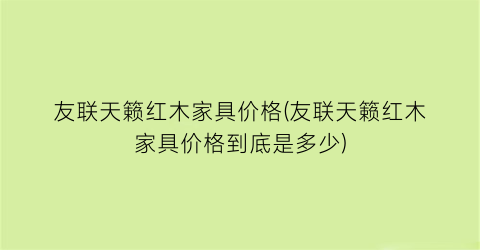友联天籁红木家具价格(友联天籁红木家具价格到底是多少)