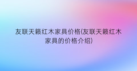 友联天籁红木家具价格(友联天籁红木家具的价格介绍)