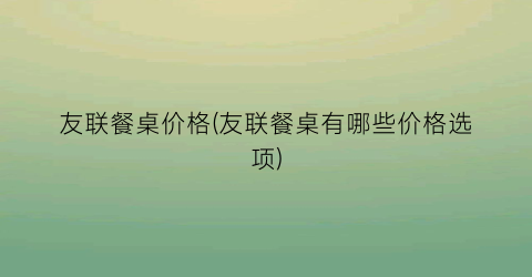 友联餐桌价格(友联餐桌有哪些价格选项)